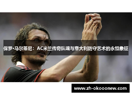 保罗·马尔蒂尼：AC米兰传奇队魂与意大利防守艺术的永恒象征