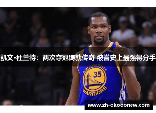 凯文·杜兰特：两次夺冠铸就传奇 被誉史上最强得分手
