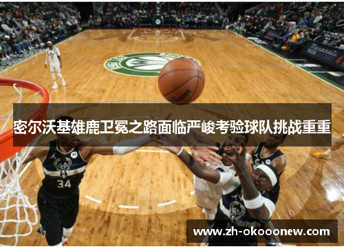 密尔沃基雄鹿卫冕之路面临严峻考验球队挑战重重