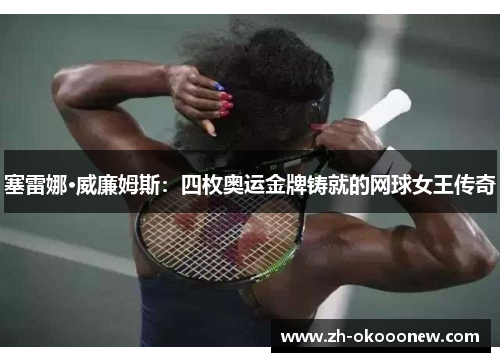 塞雷娜·威廉姆斯：四枚奥运金牌铸就的网球女王传奇