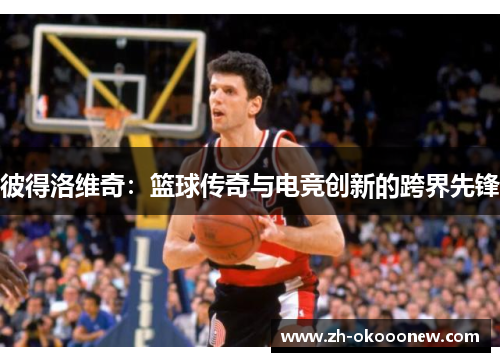 彼得洛维奇：篮球传奇与电竞创新的跨界先锋