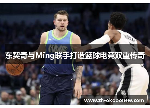 东契奇与Ming联手打造篮球电竞双重传奇 东契奇与Ming联手打造篮球电竞双重传奇