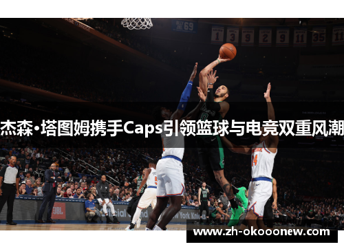 杰森·塔图姆携手Caps引领篮球与电竞双重风潮